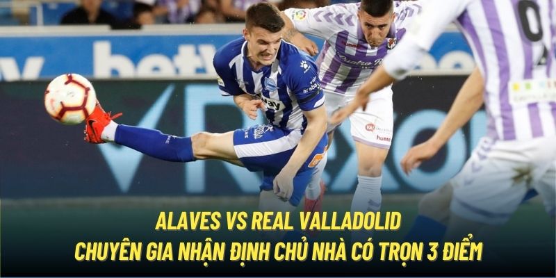 Alaves vs Real Valladolid - Chuyên gia nhận định chủ nhà có trọn 3 điểm