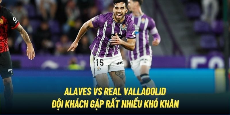 Alaves vs Real Valladolid - Đội khách gặp rất nhiều khó khăn