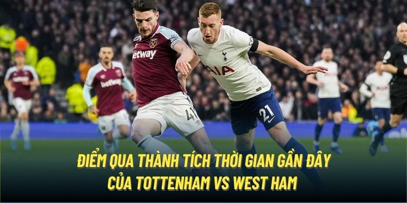 Điểm qua thành tích thời gian gần đây của Tottenham vs West Ham 