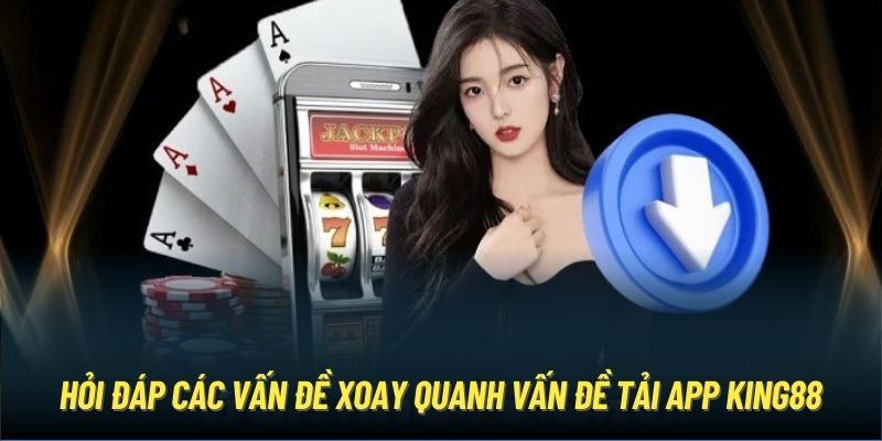 Hỏi đáp các vấn đề xoay quanh vấn đề tải app King88