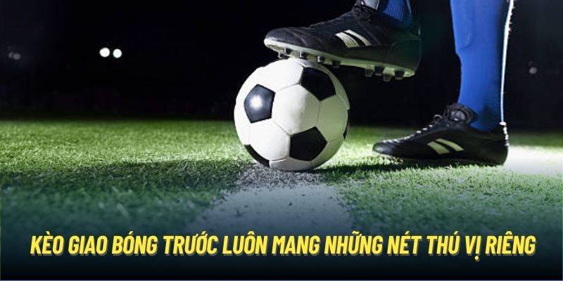 Kèo giao bóng trước luôn mang những nét thú vị riêng