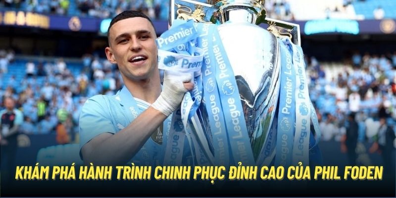 Khám phá hành trình chinh phục đỉnh cao của Phil Foden