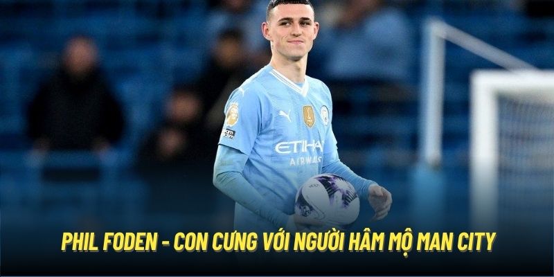 Phil Foden - con cưng với người hâm mộ Man City