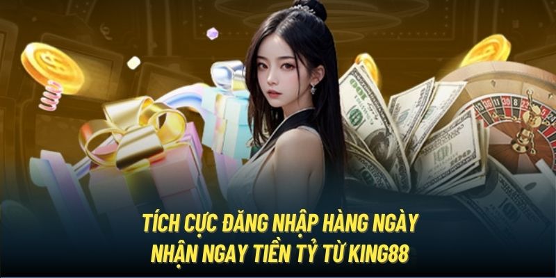 Tích cực đăng nhập hàng ngày nhận ngay tiền tỷ từ King88