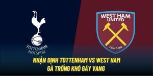 Nhận Định Tottenham vs West Ham | Gà Trống Khó Gáy Vang